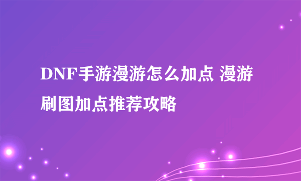 DNF手游漫游怎么加点 漫游刷图加点推荐攻略