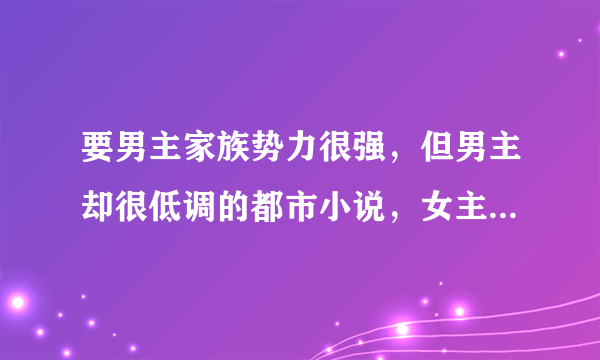 要男主家族势力很强，但男主却很低调的都市小说，女主少点的？