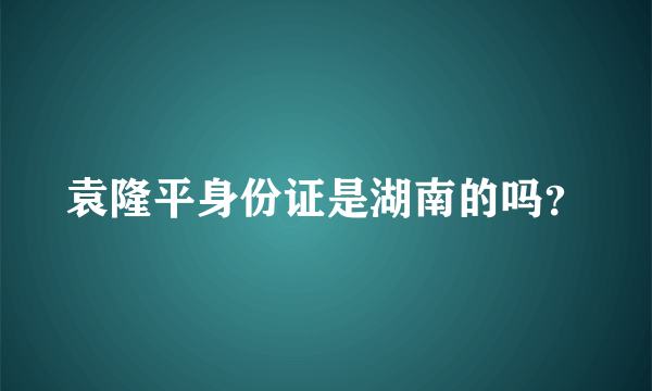 袁隆平身份证是湖南的吗？