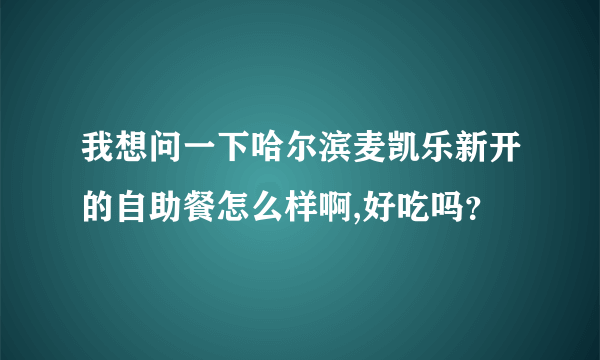 我想问一下哈尔滨麦凯乐新开的自助餐怎么样啊,好吃吗？