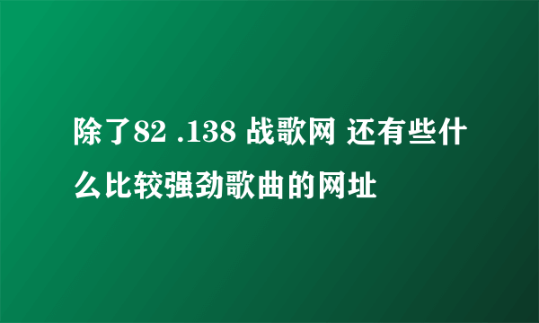 除了82 .138 战歌网 还有些什么比较强劲歌曲的网址