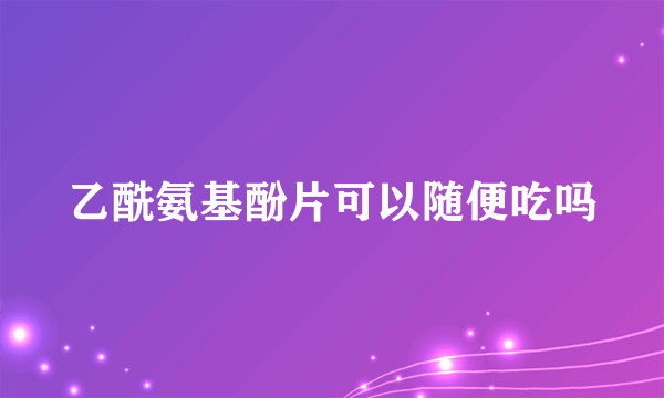 乙酰氨基酚片可以随便吃吗