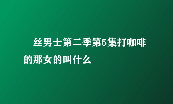 屌丝男士第二季第5集打咖啡的那女的叫什么