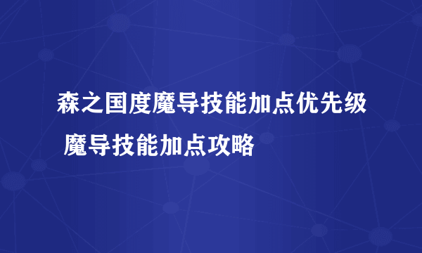 森之国度魔导技能加点优先级 魔导技能加点攻略