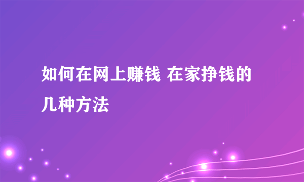 如何在网上赚钱 在家挣钱的几种方法