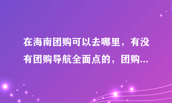 在海南团购可以去哪里，有没有团购导航全面点的，团购达人给点意见哦。