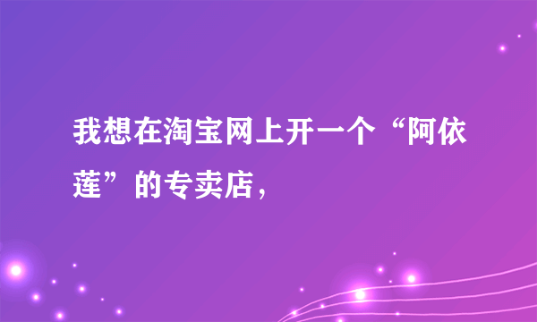 我想在淘宝网上开一个“阿依莲”的专卖店，