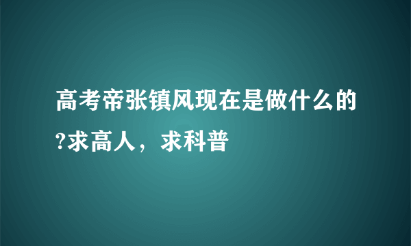 高考帝张镇风现在是做什么的?求高人，求科普