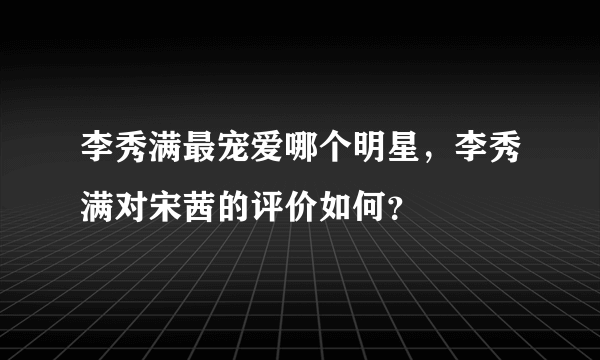 李秀满最宠爱哪个明星，李秀满对宋茜的评价如何？