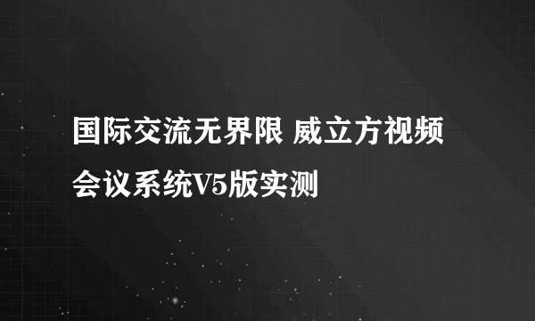 国际交流无界限 威立方视频会议系统V5版实测