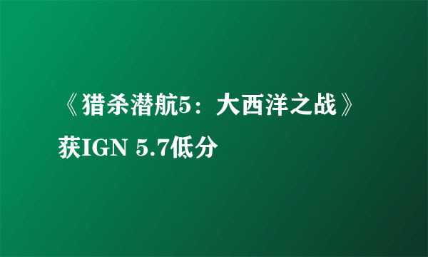 《猎杀潜航5：大西洋之战》获IGN 5.7低分