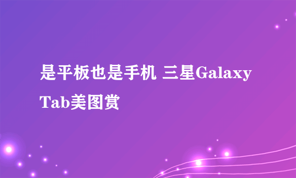 是平板也是手机 三星Galaxy Tab美图赏