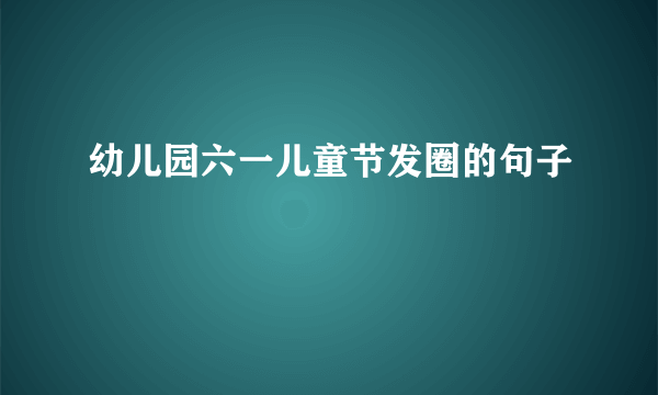 幼儿园六一儿童节发圈的句子