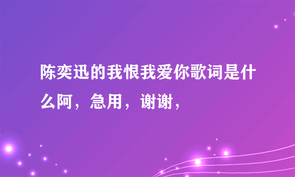 陈奕迅的我恨我爱你歌词是什么阿，急用，谢谢，