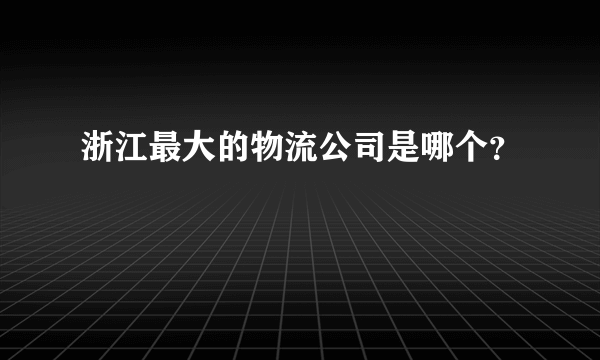 浙江最大的物流公司是哪个？