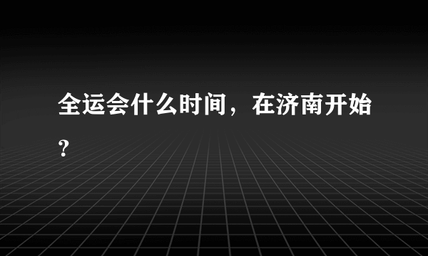 全运会什么时间，在济南开始？