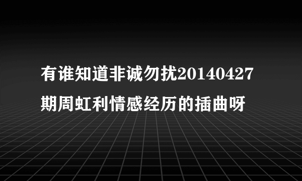 有谁知道非诚勿扰20140427期周虹利情感经历的插曲呀