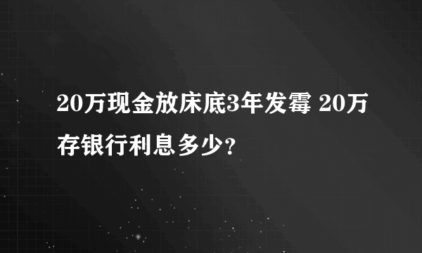 20万现金放床底3年发霉 20万存银行利息多少？