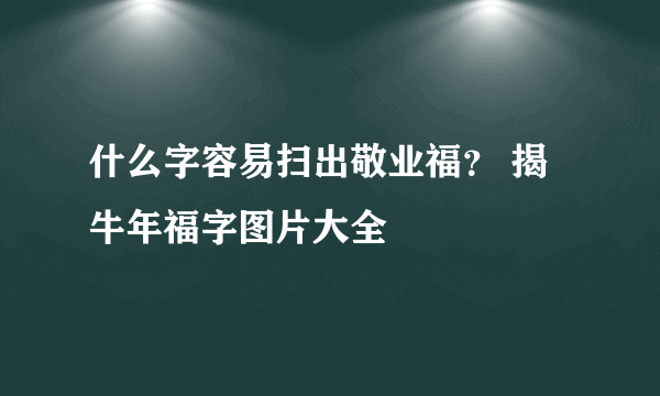 什么字容易扫出敬业福？ 揭牛年福字图片大全