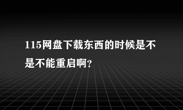 115网盘下载东西的时候是不是不能重启啊？