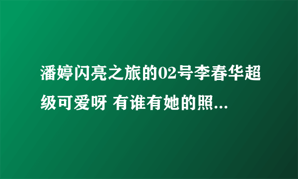 潘婷闪亮之旅的02号李春华超级可爱呀 有谁有她的照片啊 我想要…