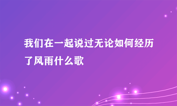 我们在一起说过无论如何经历了风雨什么歌