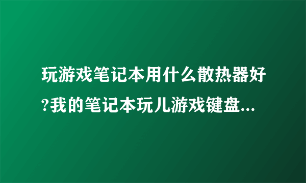 玩游戏笔记本用什么散热器好?我的笔记本玩儿游戏键盘那儿也热。买了底座的那种,只有电脑下面散热了,键