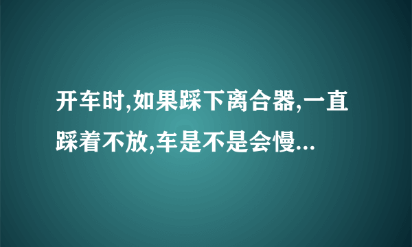 开车时,如果踩下离合器,一直踩着不放,车是不是会慢慢停下来？