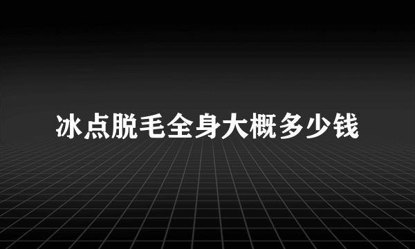 冰点脱毛全身大概多少钱