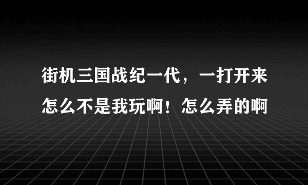 街机三国战纪一代，一打开来怎么不是我玩啊！怎么弄的啊