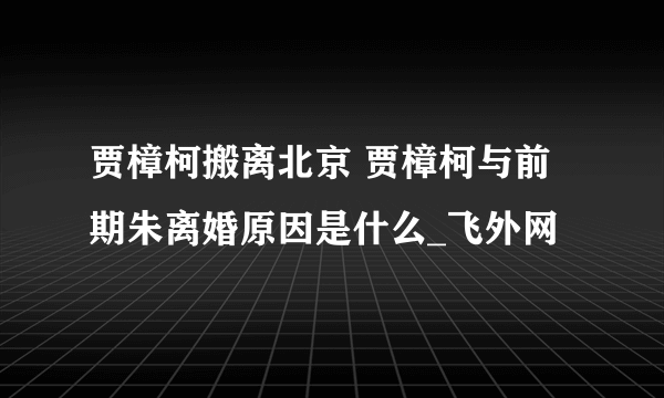 贾樟柯搬离北京 贾樟柯与前期朱离婚原因是什么_飞外网