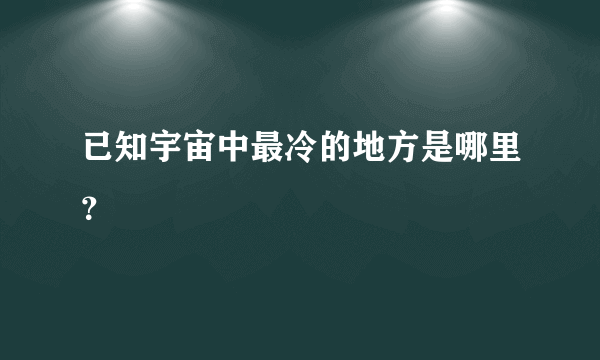 已知宇宙中最冷的地方是哪里？