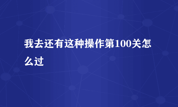 我去还有这种操作第100关怎么过