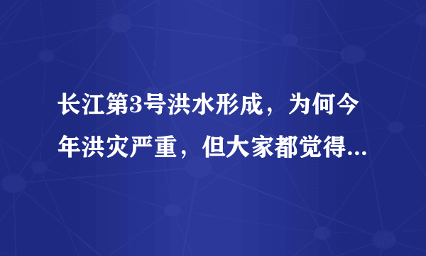 长江第3号洪水形成，为何今年洪灾严重，但大家都觉得“问题不大”？