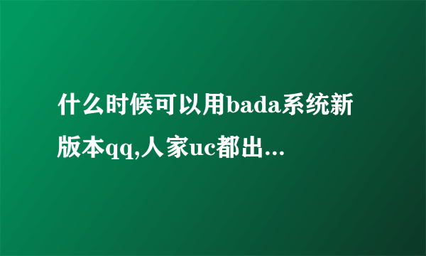 什么时候可以用bada系统新版本qq,人家uc都出bada系统版本了，我都等得不耐烦