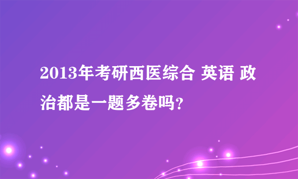 2013年考研西医综合 英语 政治都是一题多卷吗？