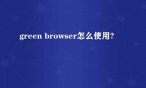 green browser怎么使用?