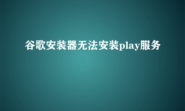 谷歌安装器无法安装play服务