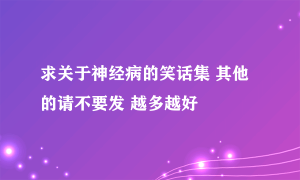 求关于神经病的笑话集 其他的请不要发 越多越好