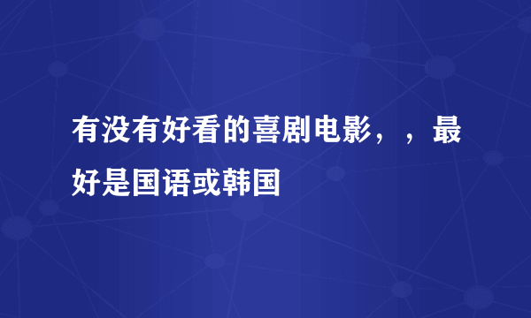 有没有好看的喜剧电影，，最好是国语或韩国