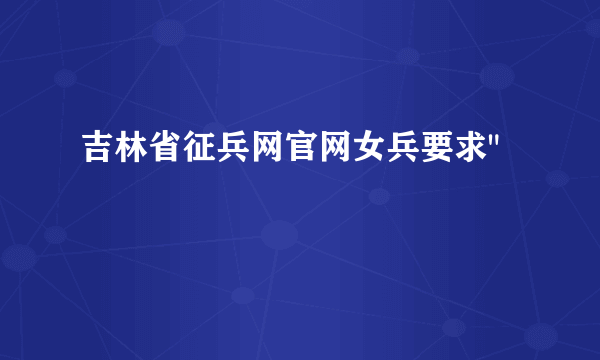 吉林省征兵网官网女兵要求