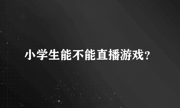 小学生能不能直播游戏？