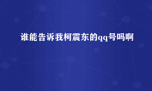 谁能告诉我柯震东的qq号吗啊