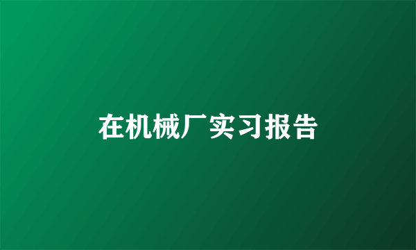 在机械厂实习报告