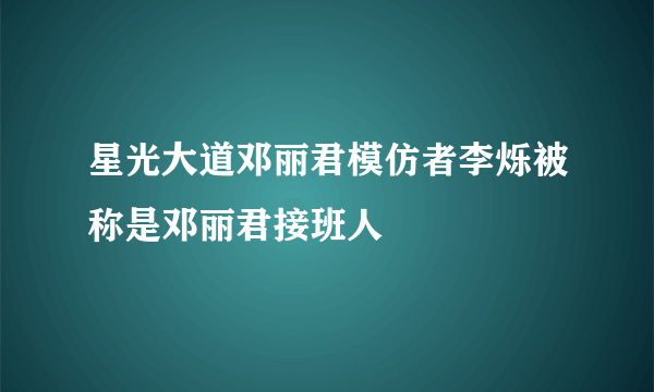 星光大道邓丽君模仿者李烁被称是邓丽君接班人