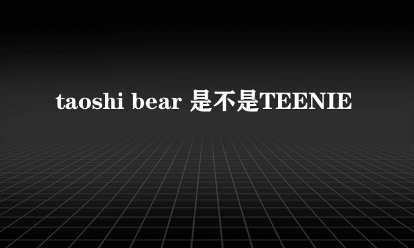 taoshi bear 是不是TEENIE