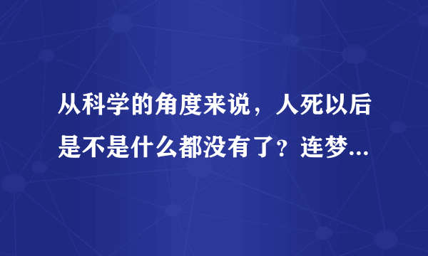 从科学的角度来说，人死以后是不是什么都没有了？连梦都没有了是吗？就是永远的睡着了，对吧？