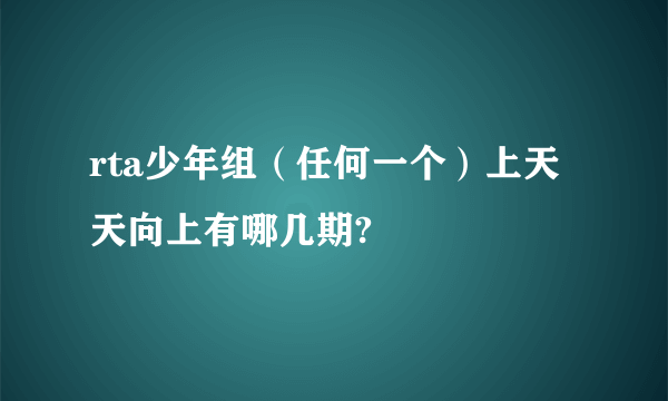 rta少年组（任何一个）上天天向上有哪几期?