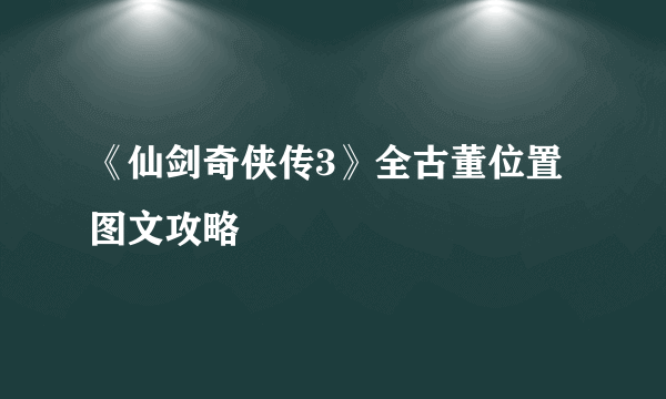 《仙剑奇侠传3》全古董位置图文攻略