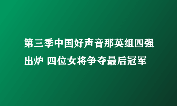 第三季中国好声音那英组四强出炉 四位女将争夺最后冠军